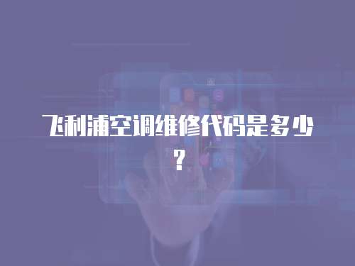 飛利浦空調維修代碼是多少？