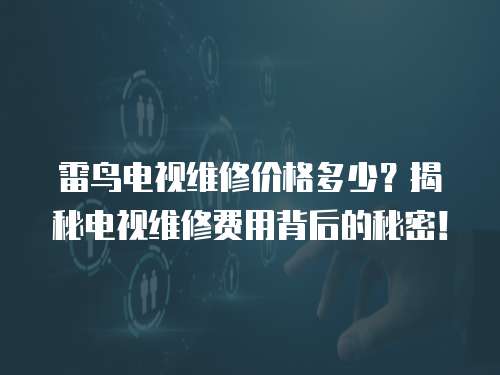 雷鳥電視維修價格多少？揭秘電視維修費用背后的秘密！