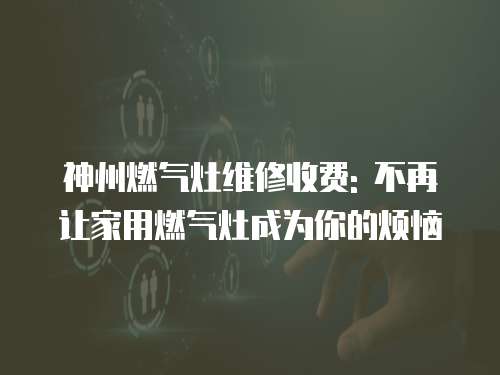 神州燃?xì)庠罹S修收費(fèi): 不再讓家用燃?xì)庠畛蔀槟愕臒? class=