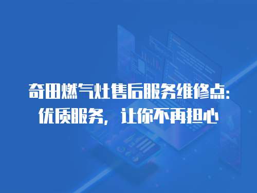 奇田燃氣灶售后服務維修點：優質服務，讓你不再擔心
