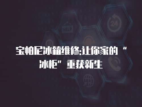 寶帕尼冰箱維修:讓你家的“冰柜”重獲新生