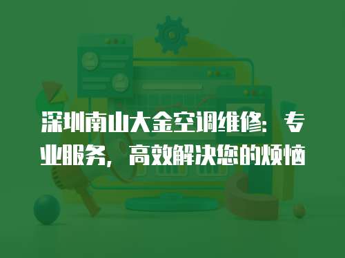 深圳南山大金空調維修：專業服務，高效解決您的煩惱