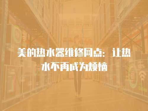 美的熱水器維修網(wǎng)點(diǎn)：讓熱水不再成為煩惱