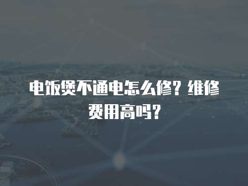 電飯煲不通電怎么修？維修費用高嗎？