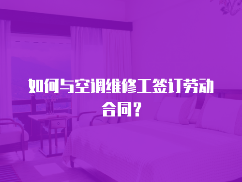 如何與空調維修工簽訂勞動合同？