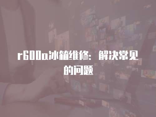 r600a冰箱維修：解決常見的問題