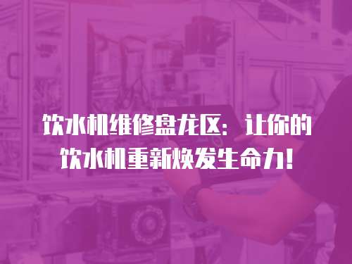 飲水機維修盤龍區：讓你的飲水機重新煥發生命力！