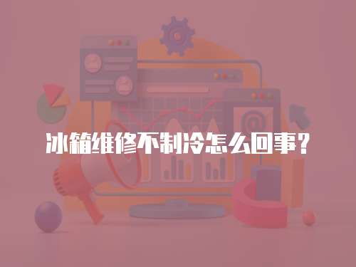 冰箱維修不制冷怎么回事？