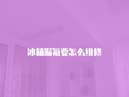 冰箱漏氟要怎么維修