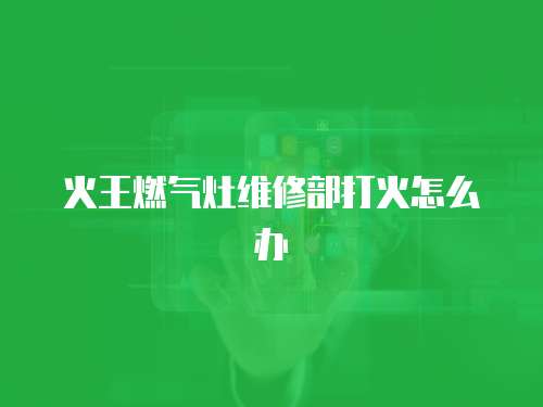 火王燃氣灶維修部打火怎么辦