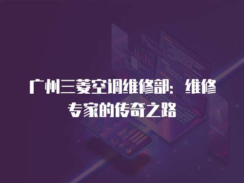 廣州三菱空調維修部：維修專家的傳奇之路