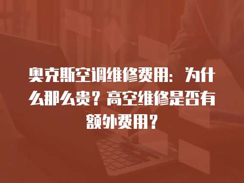奧克斯空調維修費用：為什么那么貴？高空維修是否有額外費用？