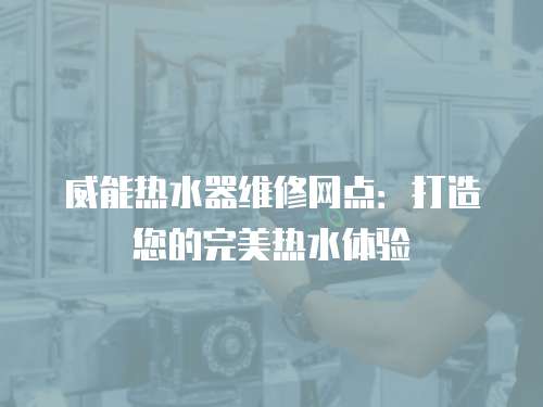 威能熱水器維修網(wǎng)點(diǎn)：打造您的完美熱水體驗(yàn)