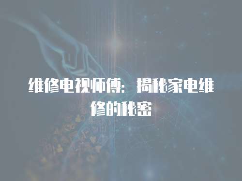 維修電視師傅：揭秘家電維修的秘密