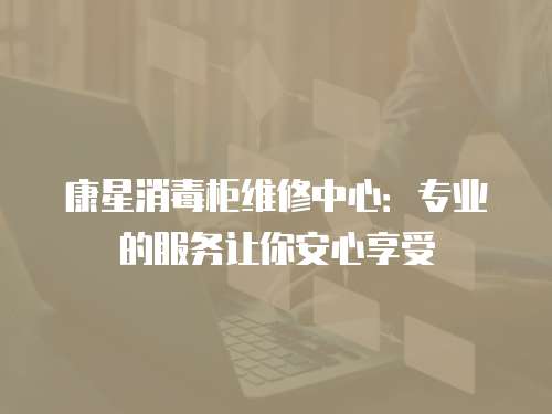 康星消毒柜維修中心：專業的服務讓你安心享受