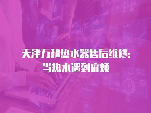 天津萬和熱水器售后維修：當熱水遇到麻煩