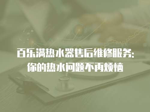 百樂滿熱水器售后維修服務(wù): 你的熱水問題不再煩惱