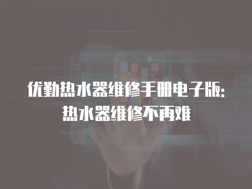 優(yōu)勤熱水器維修手冊(cè)電子版: 熱水器維修不再難