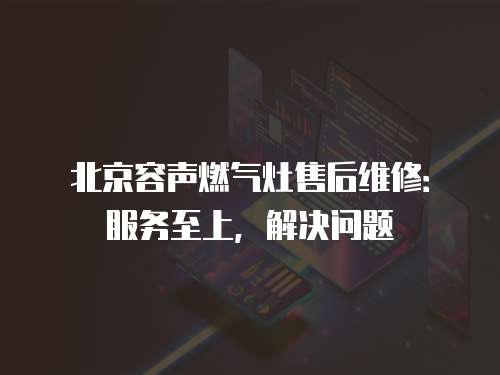北京容聲燃氣灶售后維修：服務至上，解決問題
