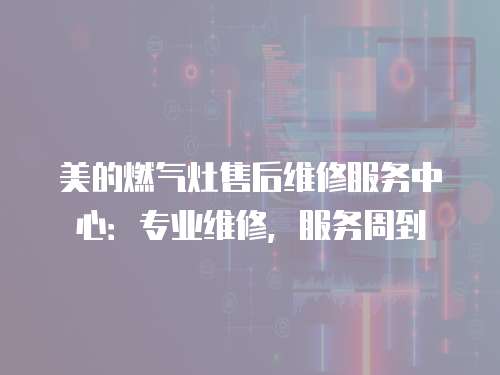 美的燃氣灶售后維修服務中心：專業維修，服務周到