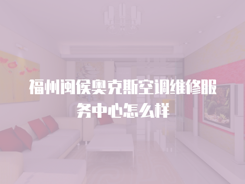 福州閩侯?yuàn)W克斯空調(diào)維修服務(wù)中心怎么樣
