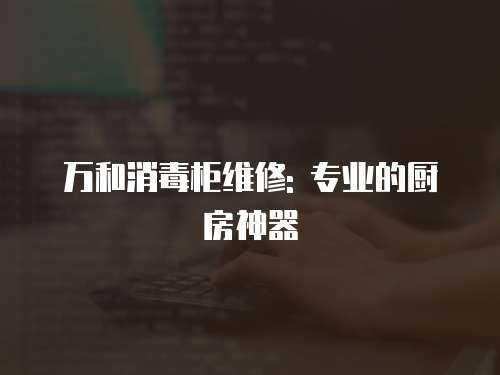 萬和消毒柜維修: 專業的廚房神器
