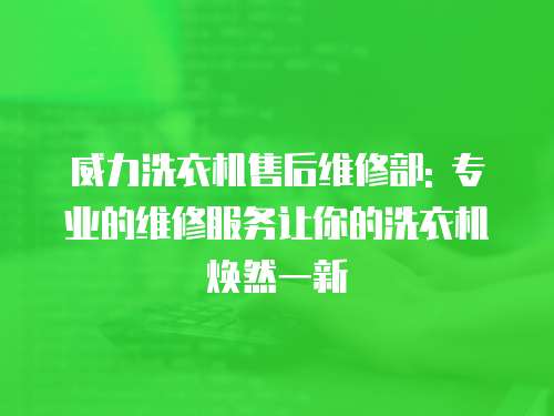 威力洗衣機售后維修部: 專業的維修服務讓你的洗衣機煥然一新