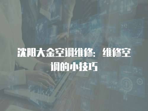 沈陽大金空調(diào)維修：維修空調(diào)的小技巧