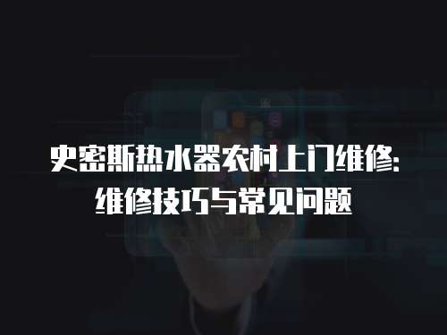 史密斯熱水器農村上門維修：維修技巧與常見問題