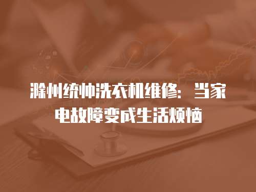 滁州統(tǒng)帥洗衣機(jī)維修：當(dāng)家電故障變成生活煩惱