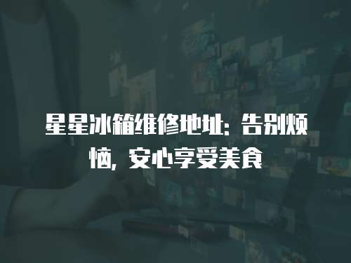 星星冰箱維修地址: 告別煩惱, 安心享受美食