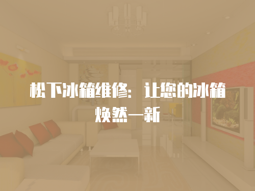 松下冰箱維修：讓您的冰箱煥然一新