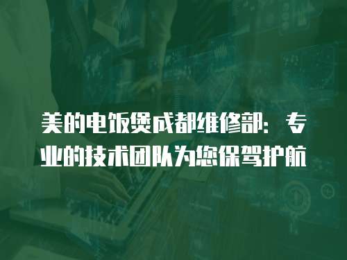 美的電飯煲成都維修部：專業的技術團隊為您保駕護航