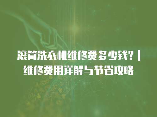滾筒洗衣機維修費多少錢？| 維修費用詳解與節(jié)省攻略