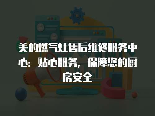 美的燃氣灶售后維修服務中心：貼心服務，保障您的廚房安全