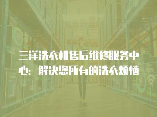 三洋洗衣機(jī)售后維修服務(wù)中心：解決您所有的洗衣煩惱