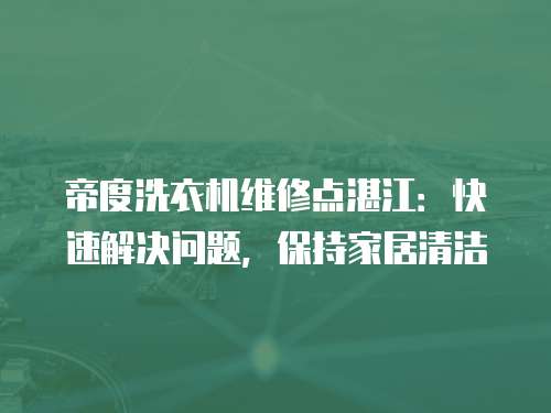 帝度洗衣機維修點湛江：快速解決問題，保持家居清潔