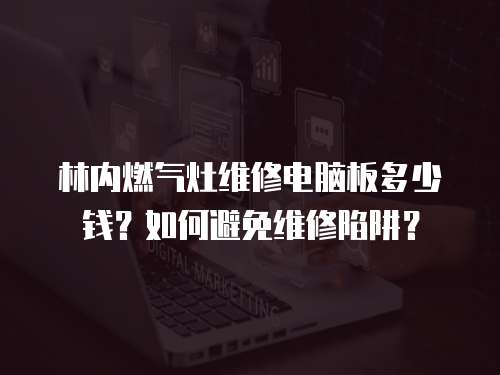 林內燃氣灶維修電腦板多少錢？如何避免維修陷阱？