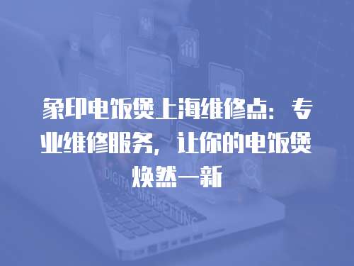 象印電飯煲上海維修點(diǎn)：專業(yè)維修服務(wù)，讓你的電飯煲煥然一新