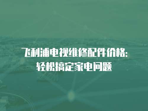 飛利浦電視維修配件價(jià)格：輕松搞定家電問(wèn)題