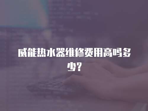 威能熱水器維修費用高嗎多少？