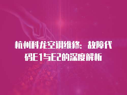 杭州科龍空調(diào)維修：故障代碼E1與E2的深度解析
