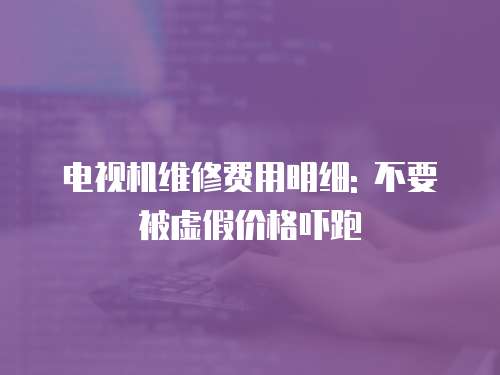 電視機維修費用明細: 不要被虛假價格嚇跑