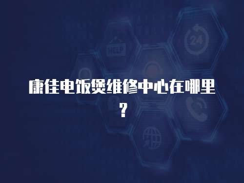 康佳電飯煲維修中心在哪里？