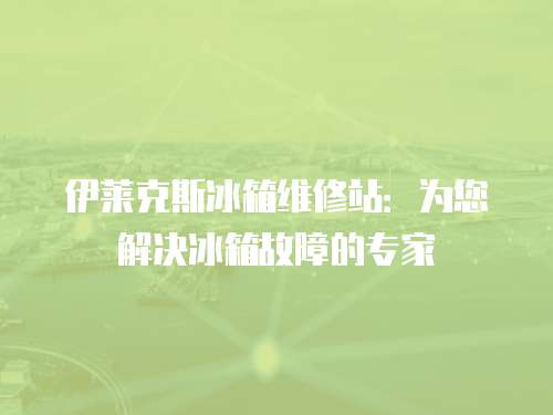伊萊克斯冰箱維修站：為您解決冰箱故障的專家