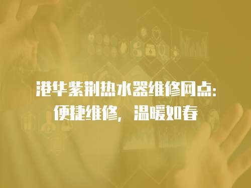 港華紫荊熱水器維修網點：便捷維修，溫暖如春