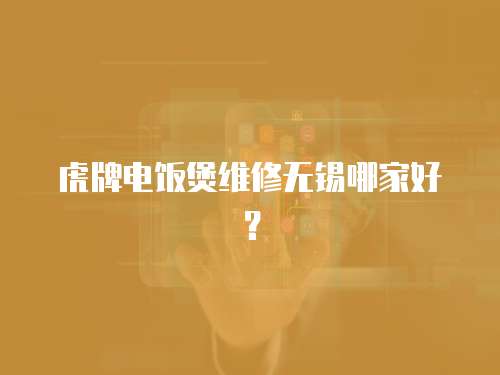 虎牌電飯煲維修無錫哪家好？