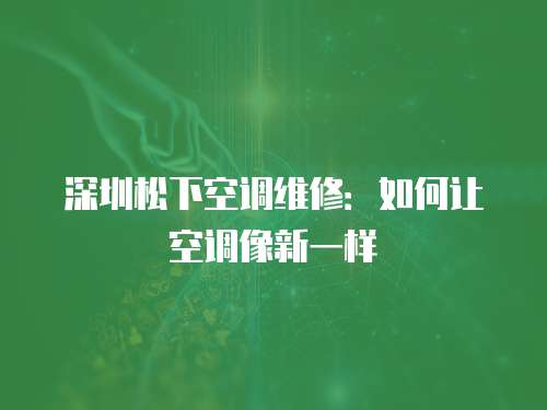 深圳松下空調維修：如何讓空調像新一樣
