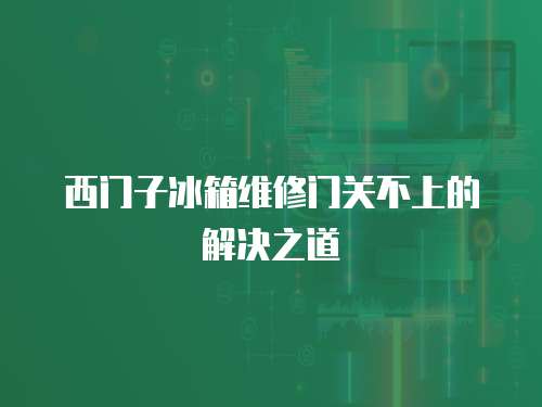 西門子冰箱維修門關不上的解決之道