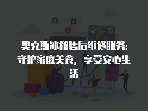 奧克斯冰箱售后維修服務：守護家庭美食，享受安心生活
